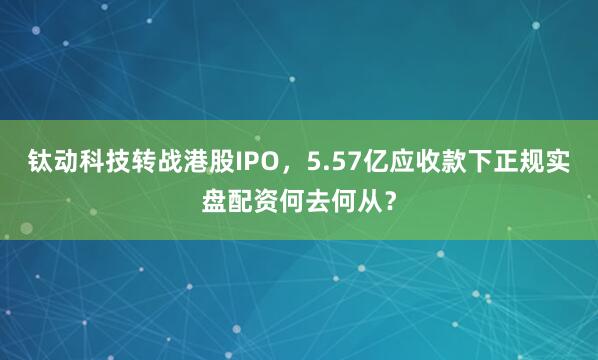 钛动科技转战港股IPO，5.57亿应收款下正规实盘配资何去何从？