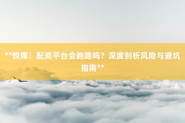 **惊爆！配资平台会跑路吗？深度剖析风险与避坑指南**