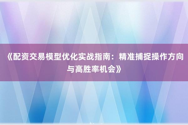 《配资交易模型优化实战指南：精准捕捉操作方向与高胜率机会》