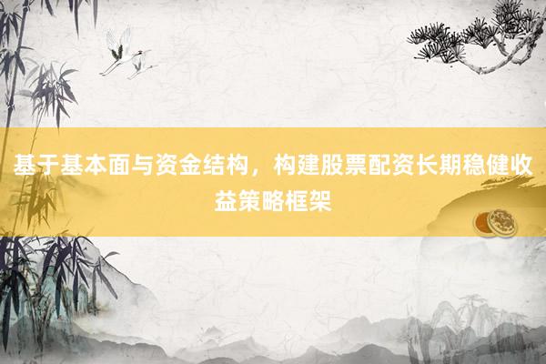 基于基本面与资金结构，构建股票配资长期稳健收益策略框架