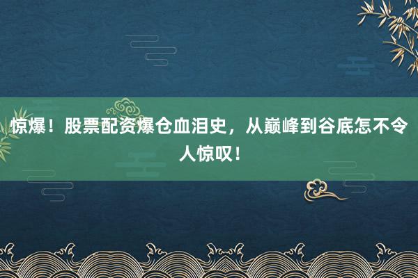 惊爆！股票配资爆仓血泪史，从巅峰到谷底怎不令人惊叹！