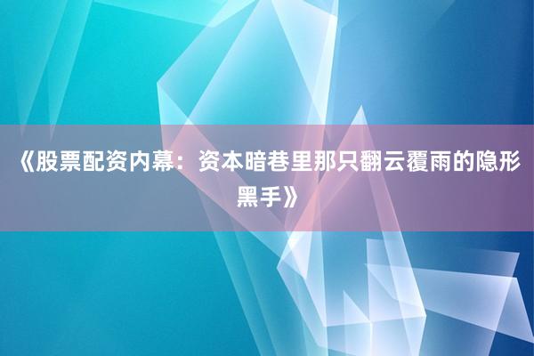 《股票配资内幕：资本暗巷里那只翻云覆雨的隐形黑手》