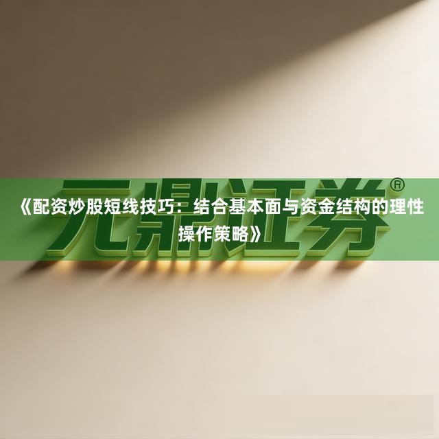 《配资炒股短线技巧：结合基本面与资金结构的理性操作策略》