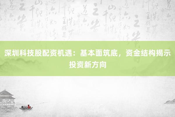 深圳科技股配资机遇：基本面筑底，资金结构揭示投资新方向