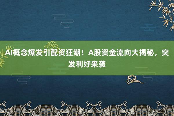 AI概念爆发引配资狂潮！A股资金流向大揭秘，突发利好来袭