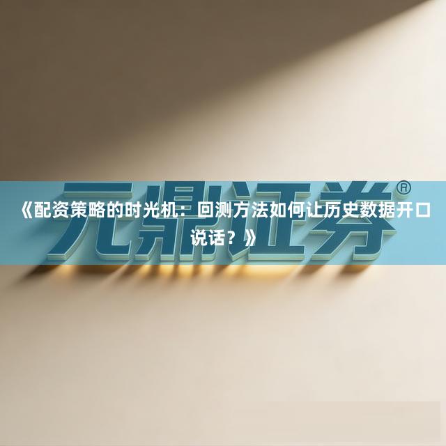 《配资策略的时光机：回测方法如何让历史数据开口说话？》