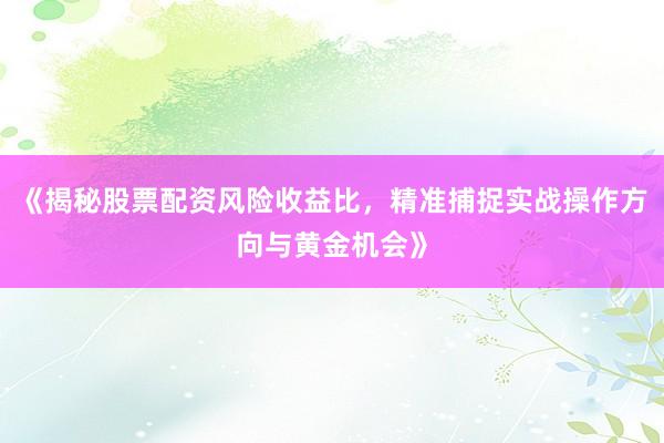 《揭秘股票配资风险收益比,精准捕捉实战操作方向与黄金机会》