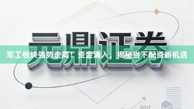 军工板块强势走高！资金涌入，揭秘当下配资新机遇