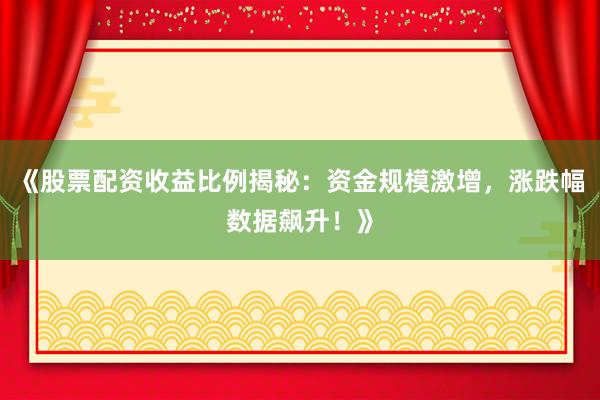 《股票配资收益比例揭秘：资金规模激增，涨跌幅数据飙升！》