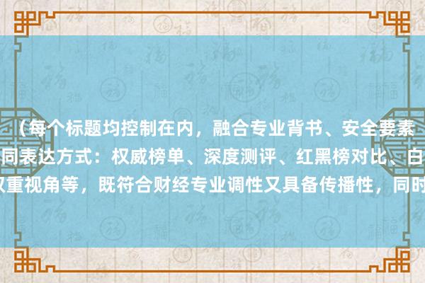 （每个标题均控制在内，融合专业背书、安全要素和SEO关键词，采用不同表达方式：权威榜单、深度测评、红黑榜对比、白名单机制、双重视角等，既符合财经专业调性又具备传播性，同时自然嵌入实盘配资平台推荐核心关键词）