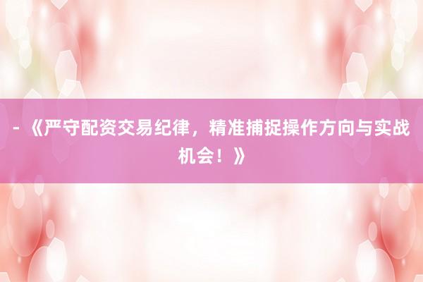 - 《严守配资交易纪律，精准捕捉操作方向与实战机会！》