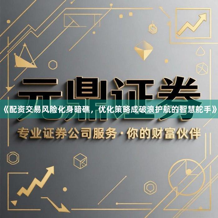 《配资交易风险化身暗礁，优化策略成破浪护航的智慧舵手》