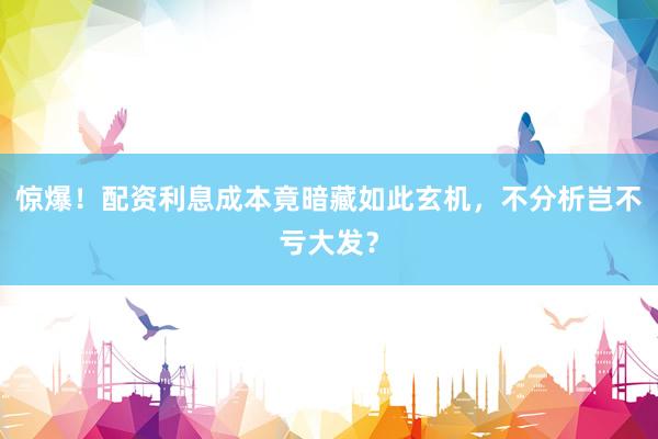 惊爆！配资利息成本竟暗藏如此玄机，不分析岂不亏大发？