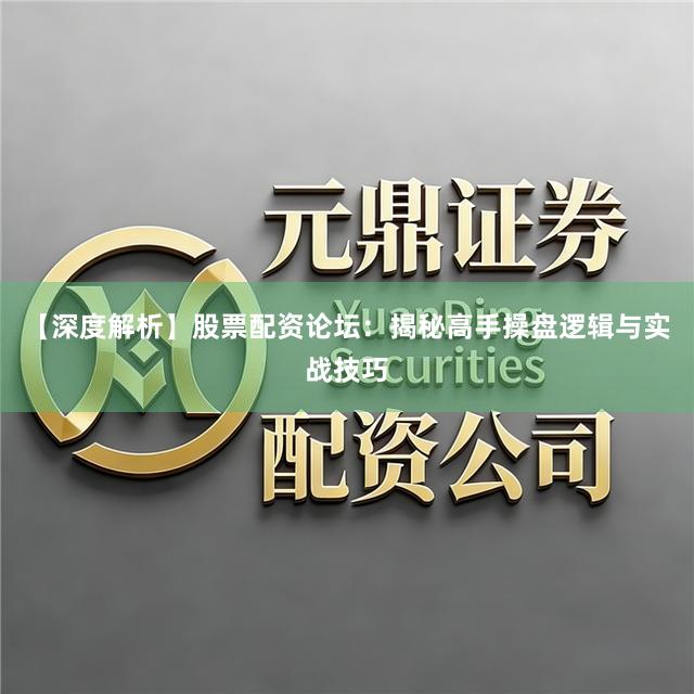 【深度解析】股票配资论坛：揭秘高手操盘逻辑与实战技巧