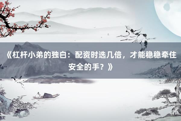 《杠杆小弟的独白：配资时选几倍，才能稳稳牵住安全的手？》