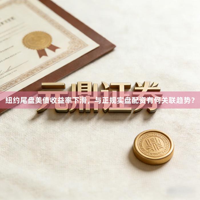 纽约尾盘美债收益率下滑，与正规实盘配资有何关联趋势？