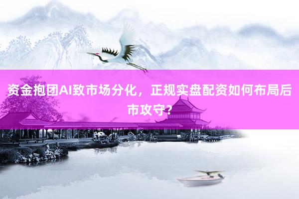 资金抱团AI致市场分化，正规实盘配资如何布局后市攻守？