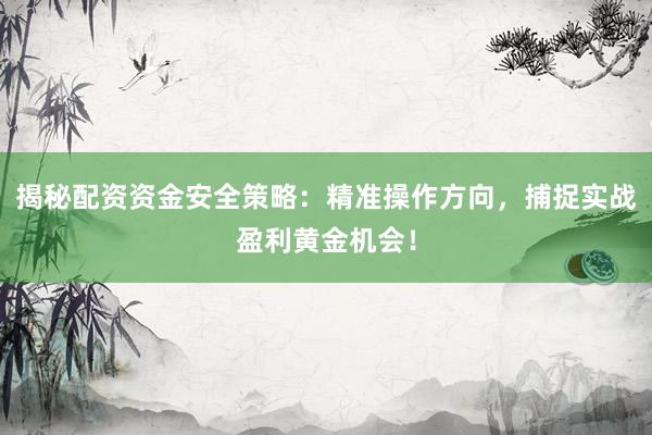 揭秘配资资金安全策略:精准操作方向,捕捉实战盈利黄金机会!