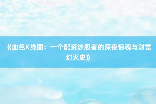 《血色K线图：一个配资炒股者的深夜惊魂与财富幻灭史》