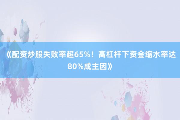 《配资炒股失败率超65%！高杠杆下资金缩水率达80%成主因》
