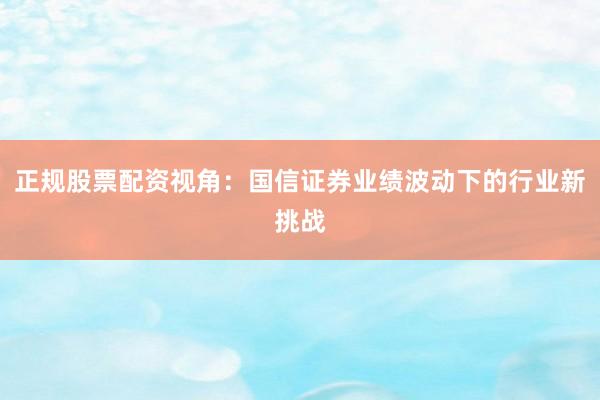 正规股票配资视角：国信证券业绩波动下的行业新挑战