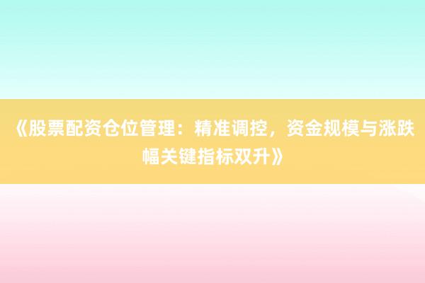 《股票配资仓位管理：精准调控，资金规模与涨跌幅关键指标双升》