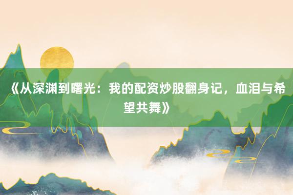 《从深渊到曙光：我的配资炒股翻身记，血泪与希望共舞》
