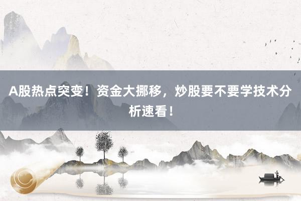 A股热点突变！资金大挪移，炒股要不要学技术分析速看！