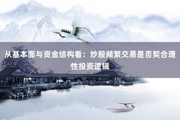 从基本面与资金结构看：炒股频繁交易是否契合理性投资逻辑
