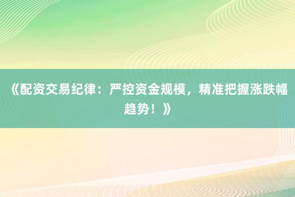 《配资交易纪律:严控资金规模,精准把握涨跌幅趋势!》