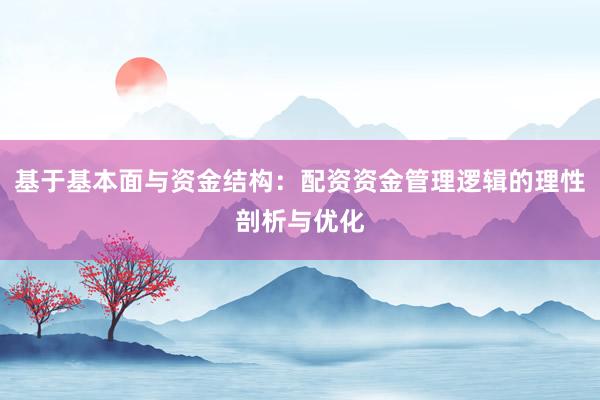 基于基本面与资金结构：配资资金管理逻辑的理性剖析与优化