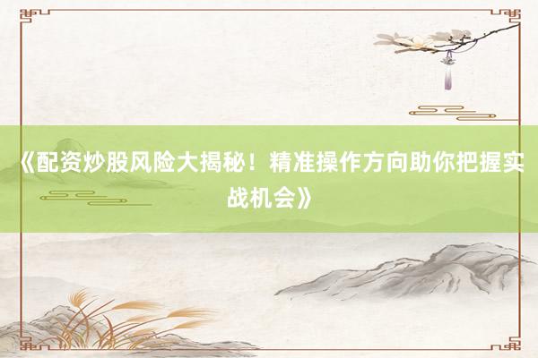 《配资炒股风险大揭秘！精准操作方向助你把握实战机会》