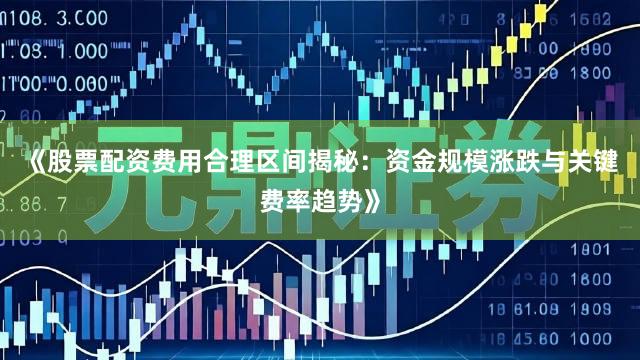 《股票配资费用合理区间揭秘：资金规模涨跌与关键费率趋势》