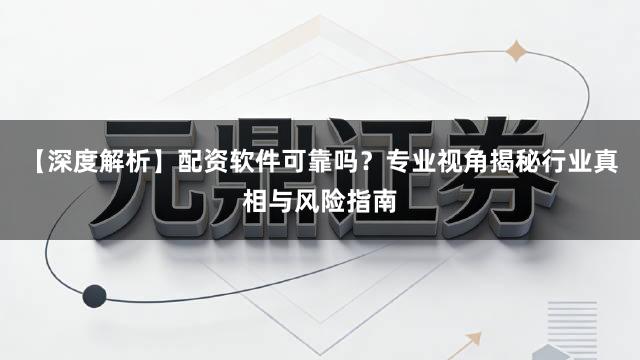 【深度解析】配资软件可靠吗？专业视角揭秘行业真相与风险指南