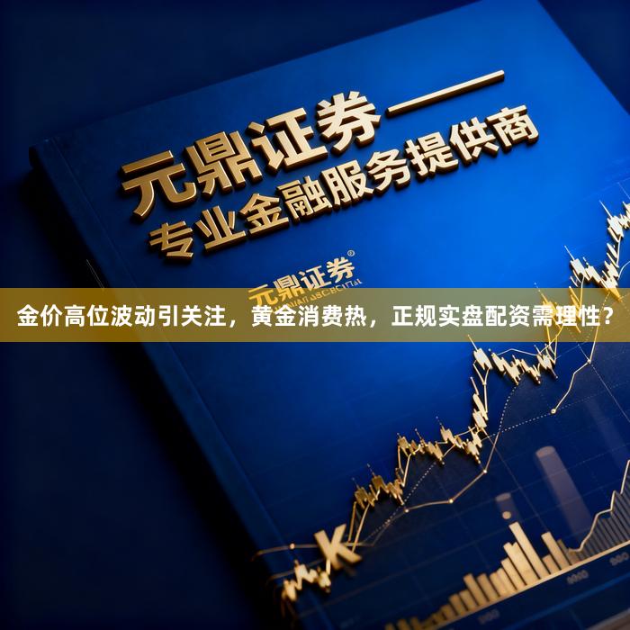 金价高位波动引关注，黄金消费热，正规实盘配资需理性？
