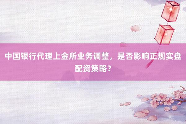 中国银行代理上金所业务调整，是否影响正规实盘配资策略？