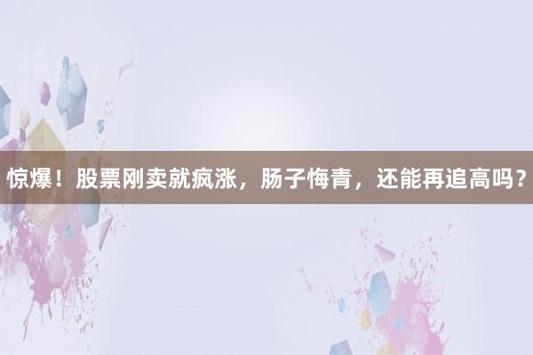 惊爆！股票刚卖就疯涨，肠子悔青，还能再追高吗？
