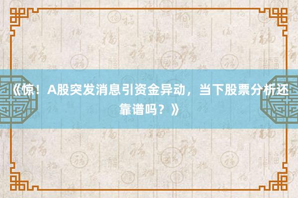 《惊！A股突发消息引资金异动，当下股票分析还靠谱吗？》