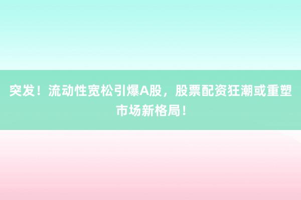 突发！流动性宽松引爆A股，股票配资狂潮或重塑市场新格局！
