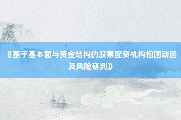 《基于基本面与资金结构的股票配资机构抱团动因及风险研判》