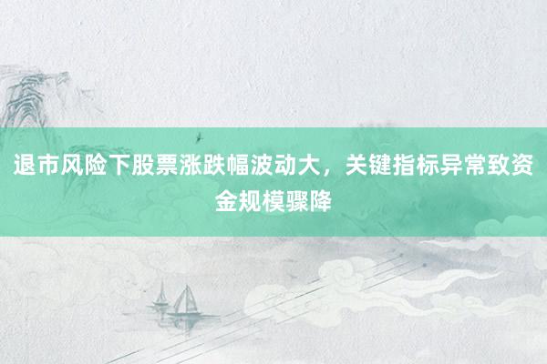 退市风险下股票涨跌幅波动大,关键指标异常致资金规模骤降