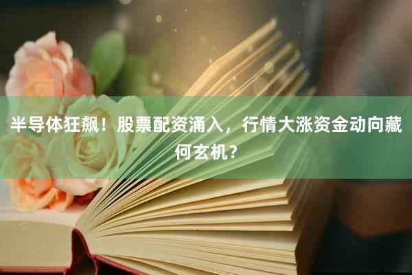 半导体狂飙！股票配资涌入，行情大涨资金动向藏何玄机？