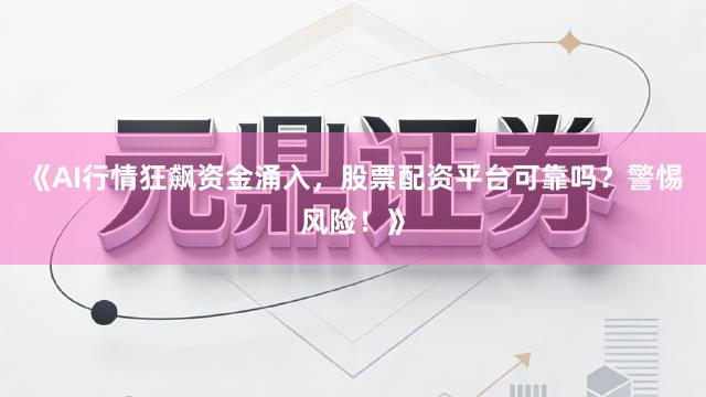 《AI行情狂飙资金涌入，股票配资平台可靠吗？警惕风险！》