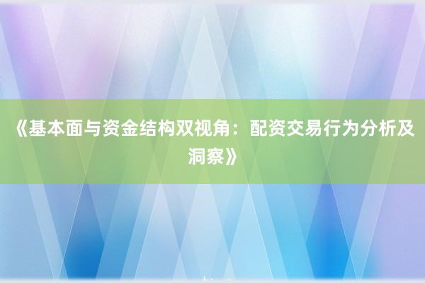 《基本面与资金结构双视角：配资交易行为分析及洞察》