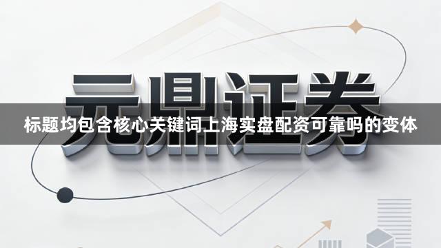 标题均包含核心关键词上海实盘配资可靠吗的变体