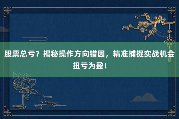 股票总亏？揭秘操作方向错因，精准捕捉实战机会扭亏为盈！