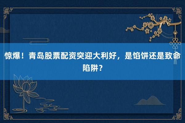 惊爆!青岛股票配资突迎大利好,是馅饼还是致命陷阱?