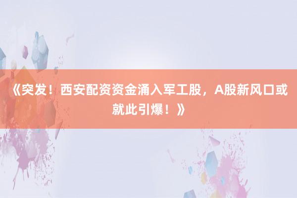 《突发！西安配资资金涌入军工股，A股新风口或就此引爆！》