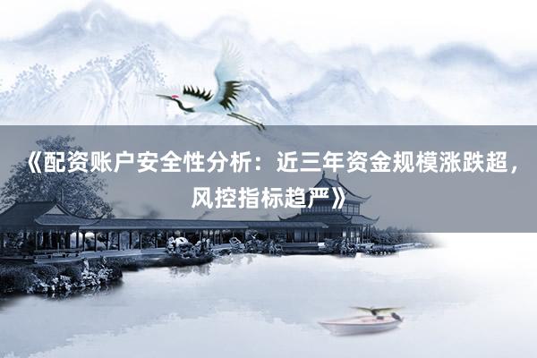 《配资账户安全性分析:近三年资金规模涨跌超,风控指标趋严》