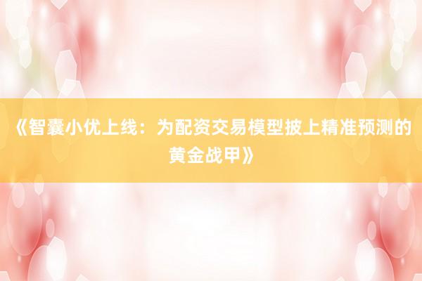 《智囊小优上线：为配资交易模型披上精准预测的黄金战甲》